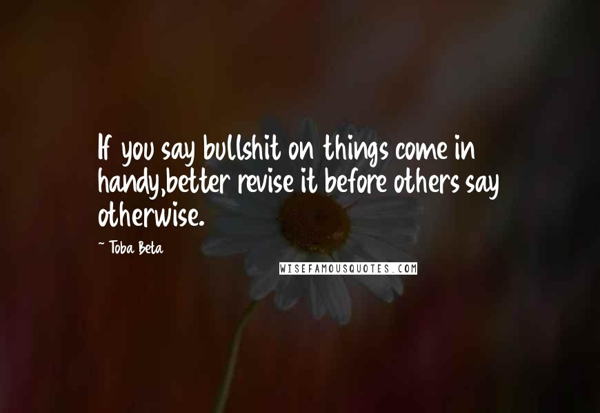Toba Beta Quotes: If you say bullshit on things come in handy,better revise it before others say otherwise.