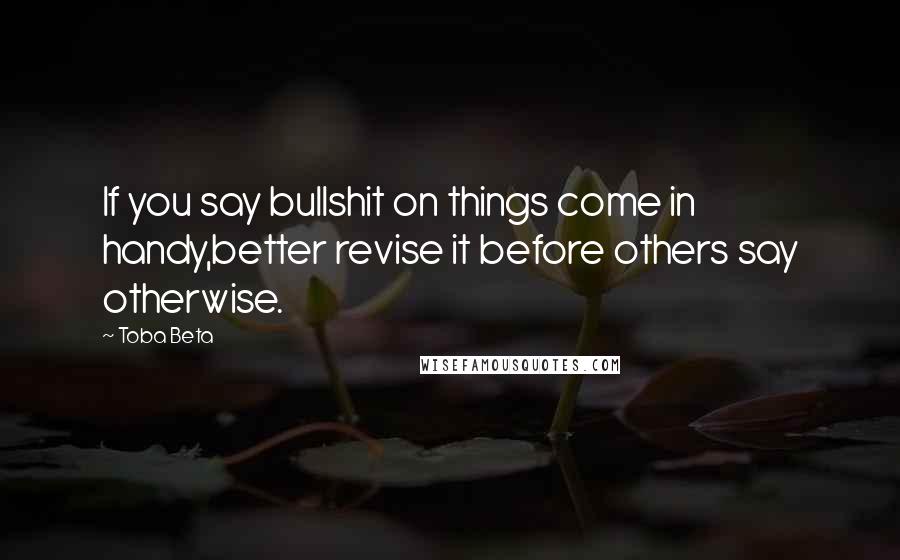 Toba Beta Quotes: If you say bullshit on things come in handy,better revise it before others say otherwise.