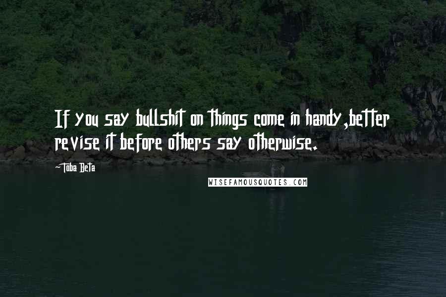 Toba Beta Quotes: If you say bullshit on things come in handy,better revise it before others say otherwise.