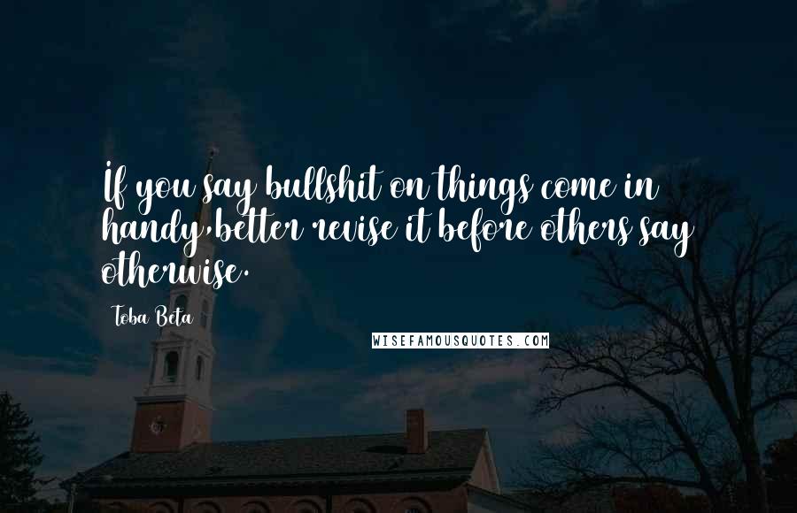 Toba Beta Quotes: If you say bullshit on things come in handy,better revise it before others say otherwise.