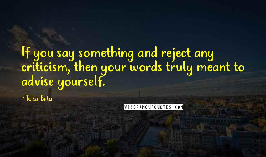 Toba Beta Quotes: If you say something and reject any criticism, then your words truly meant to advise yourself.