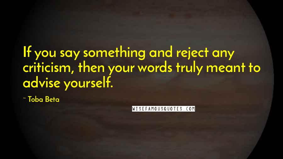 Toba Beta Quotes: If you say something and reject any criticism, then your words truly meant to advise yourself.