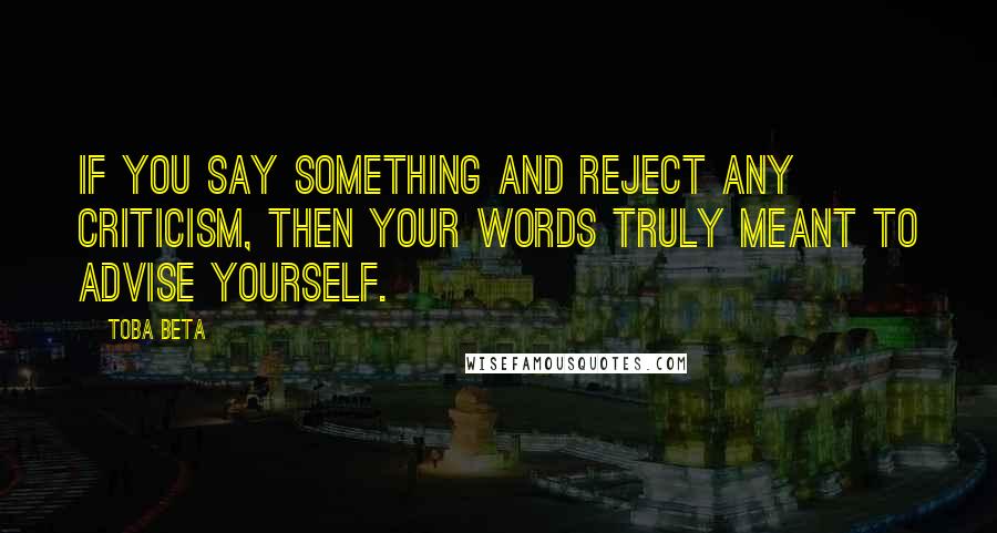 Toba Beta Quotes: If you say something and reject any criticism, then your words truly meant to advise yourself.