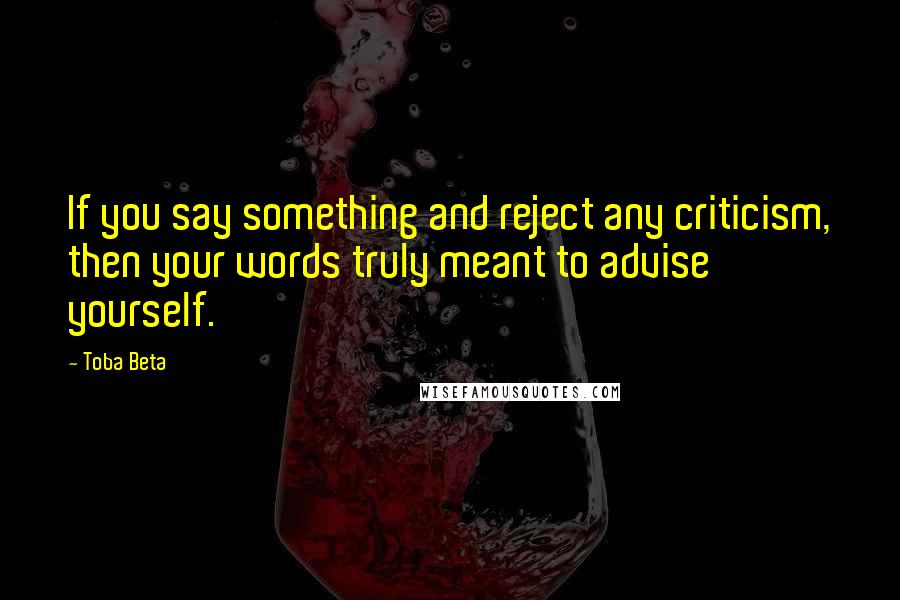 Toba Beta Quotes: If you say something and reject any criticism, then your words truly meant to advise yourself.