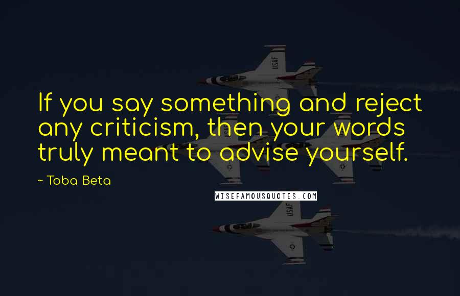 Toba Beta Quotes: If you say something and reject any criticism, then your words truly meant to advise yourself.