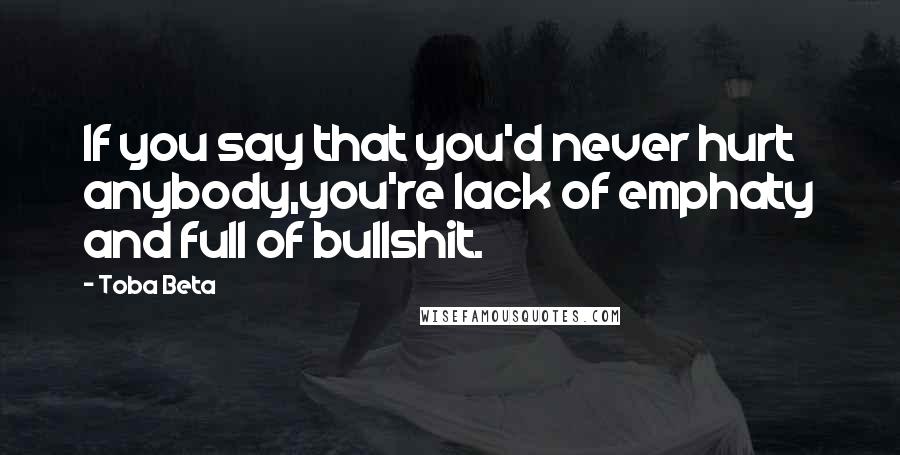 Toba Beta Quotes: If you say that you'd never hurt anybody,you're lack of emphaty and full of bullshit.