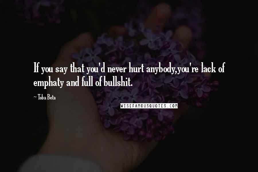 Toba Beta Quotes: If you say that you'd never hurt anybody,you're lack of emphaty and full of bullshit.