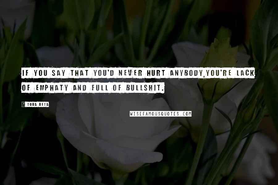 Toba Beta Quotes: If you say that you'd never hurt anybody,you're lack of emphaty and full of bullshit.