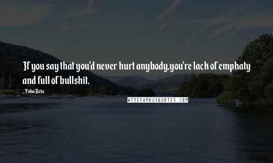 Toba Beta Quotes: If you say that you'd never hurt anybody,you're lack of emphaty and full of bullshit.