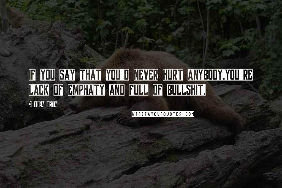 Toba Beta Quotes: If you say that you'd never hurt anybody,you're lack of emphaty and full of bullshit.