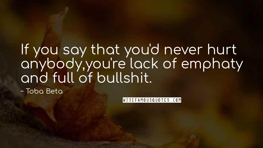 Toba Beta Quotes: If you say that you'd never hurt anybody,you're lack of emphaty and full of bullshit.