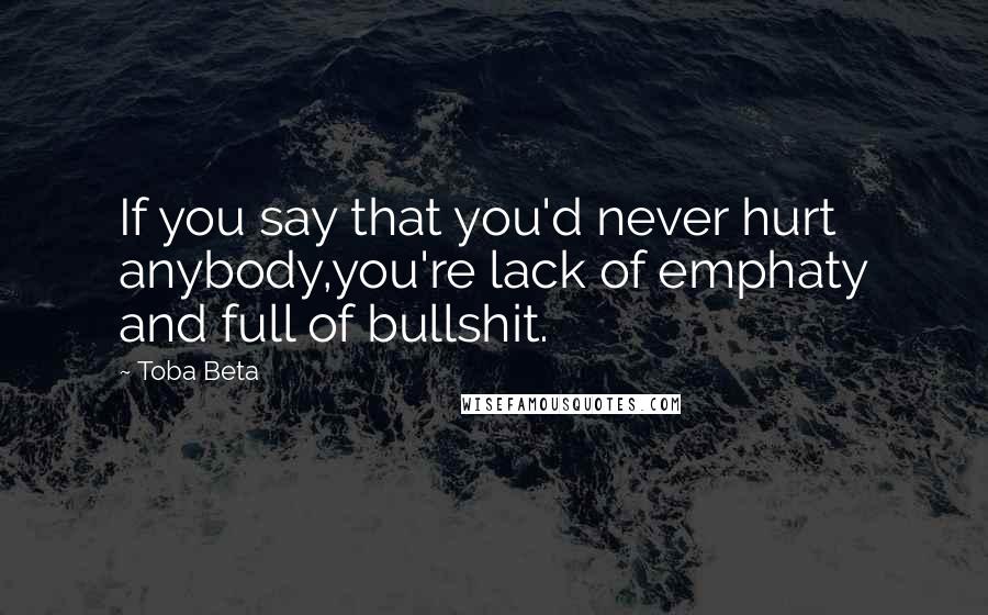 Toba Beta Quotes: If you say that you'd never hurt anybody,you're lack of emphaty and full of bullshit.