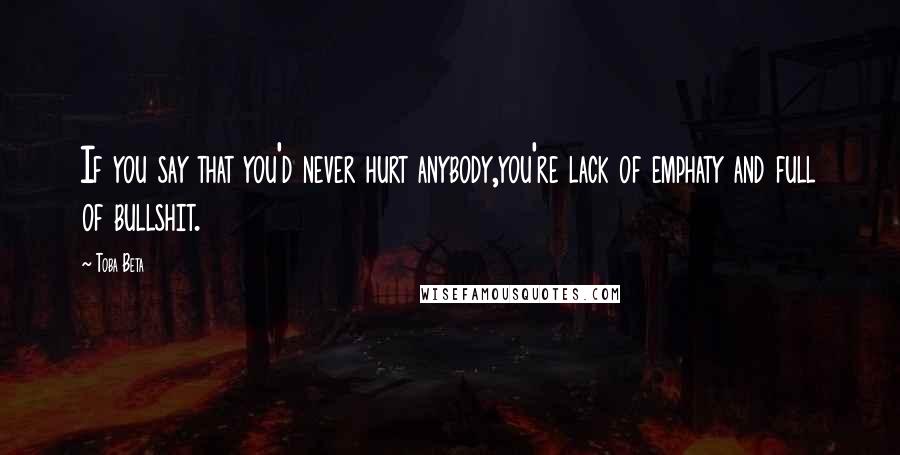 Toba Beta Quotes: If you say that you'd never hurt anybody,you're lack of emphaty and full of bullshit.