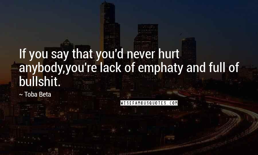 Toba Beta Quotes: If you say that you'd never hurt anybody,you're lack of emphaty and full of bullshit.