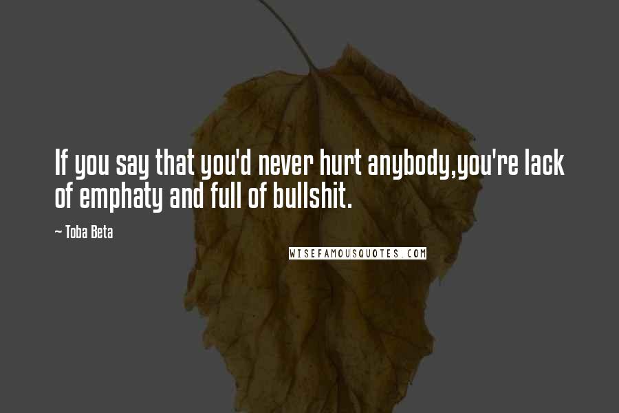 Toba Beta Quotes: If you say that you'd never hurt anybody,you're lack of emphaty and full of bullshit.
