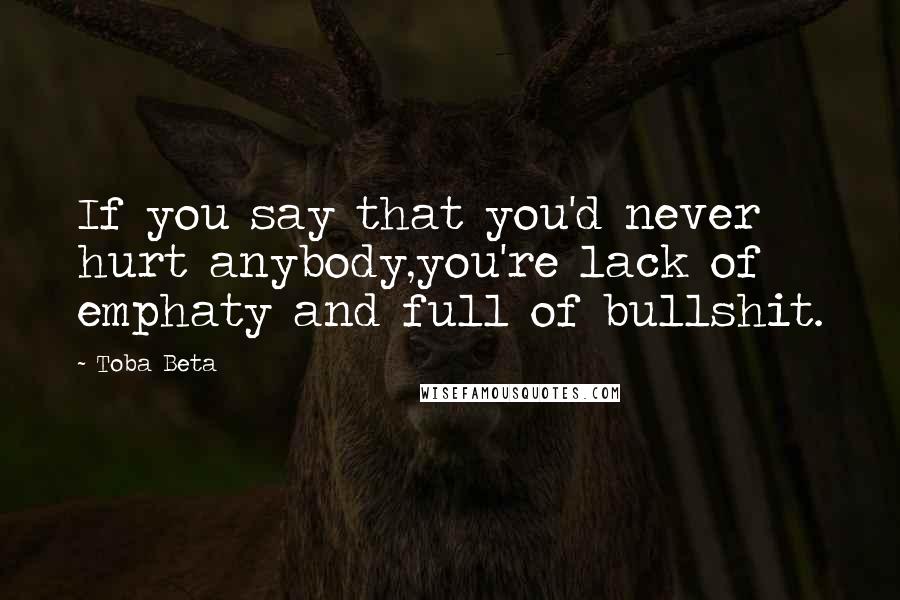 Toba Beta Quotes: If you say that you'd never hurt anybody,you're lack of emphaty and full of bullshit.