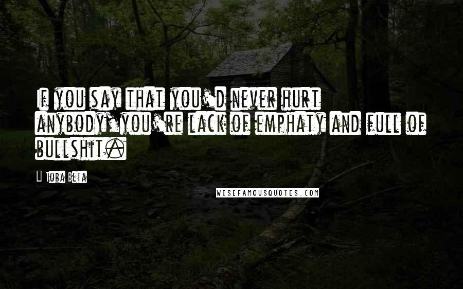 Toba Beta Quotes: If you say that you'd never hurt anybody,you're lack of emphaty and full of bullshit.