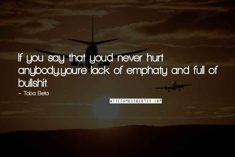 Toba Beta Quotes: If you say that you'd never hurt anybody,you're lack of emphaty and full of bullshit.