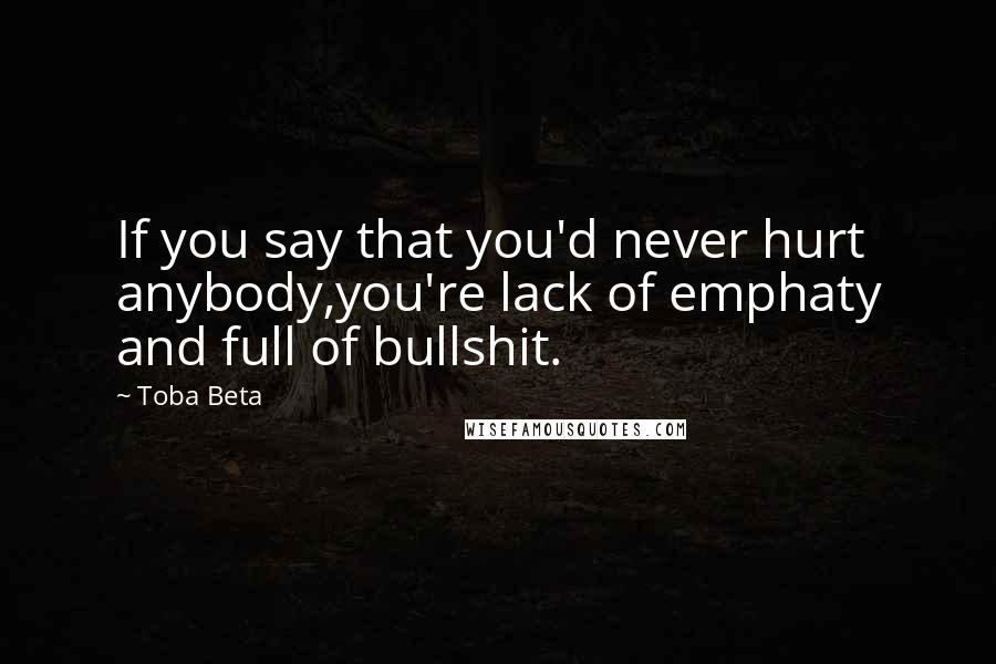 Toba Beta Quotes: If you say that you'd never hurt anybody,you're lack of emphaty and full of bullshit.