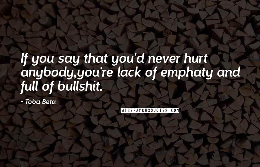 Toba Beta Quotes: If you say that you'd never hurt anybody,you're lack of emphaty and full of bullshit.