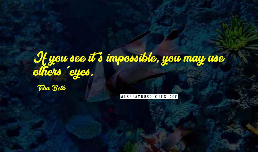 Toba Beta Quotes: If you see it's impossible, you may use others' eyes.