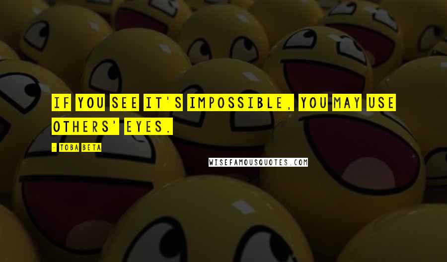 Toba Beta Quotes: If you see it's impossible, you may use others' eyes.