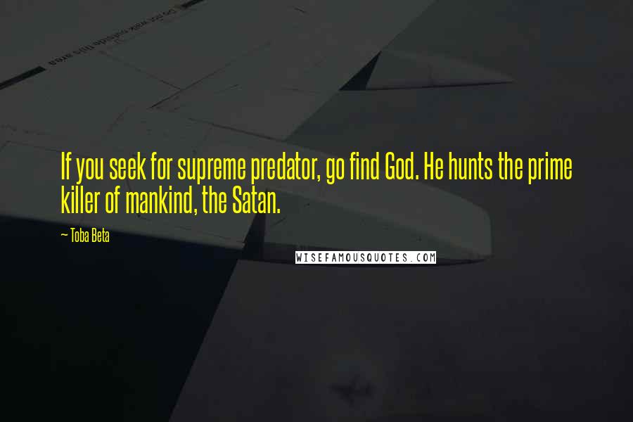 Toba Beta Quotes: If you seek for supreme predator, go find God. He hunts the prime killer of mankind, the Satan.