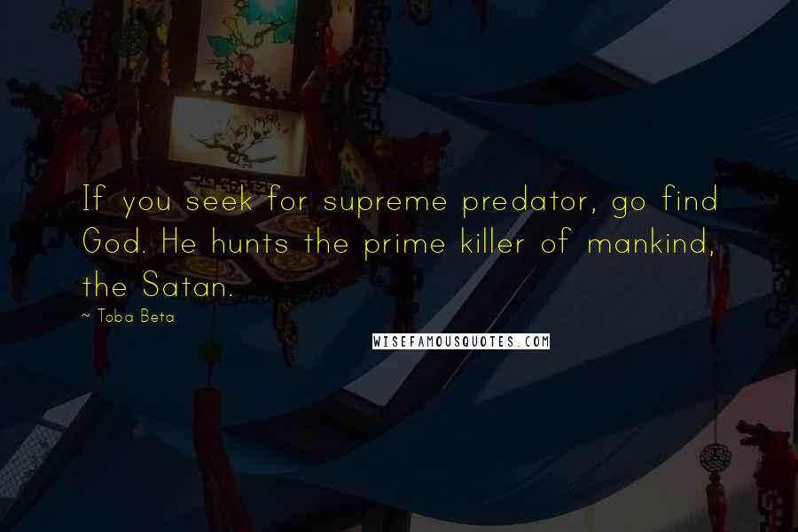 Toba Beta Quotes: If you seek for supreme predator, go find God. He hunts the prime killer of mankind, the Satan.