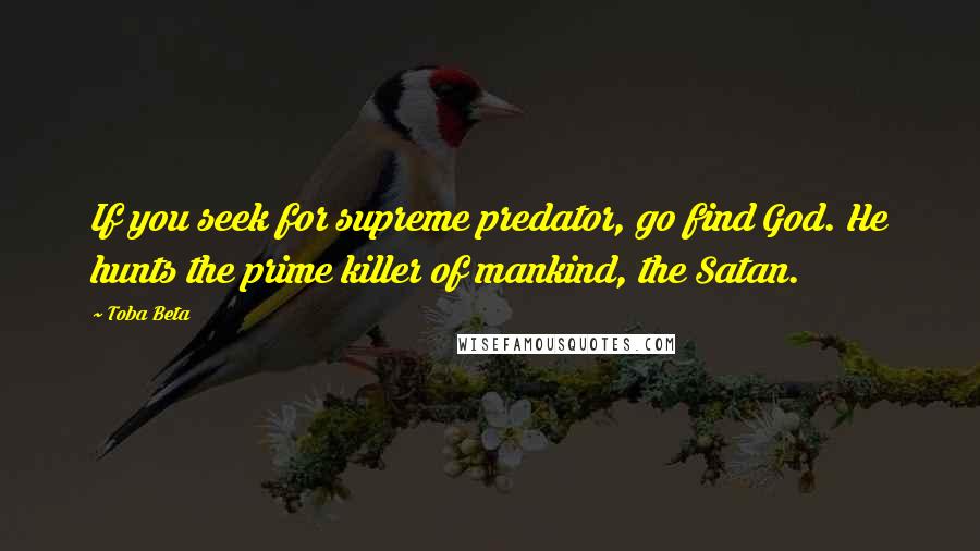 Toba Beta Quotes: If you seek for supreme predator, go find God. He hunts the prime killer of mankind, the Satan.