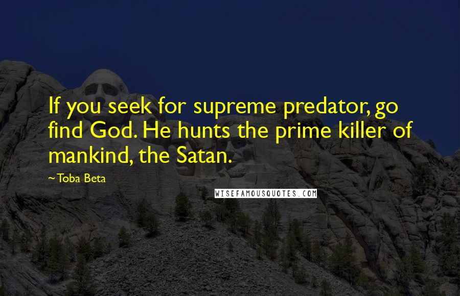 Toba Beta Quotes: If you seek for supreme predator, go find God. He hunts the prime killer of mankind, the Satan.