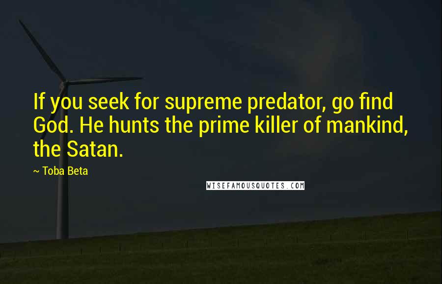 Toba Beta Quotes: If you seek for supreme predator, go find God. He hunts the prime killer of mankind, the Satan.