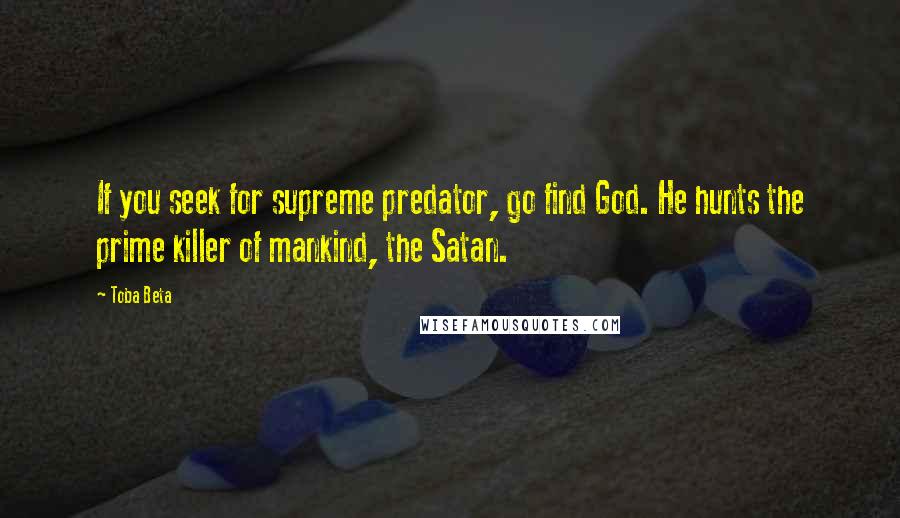 Toba Beta Quotes: If you seek for supreme predator, go find God. He hunts the prime killer of mankind, the Satan.