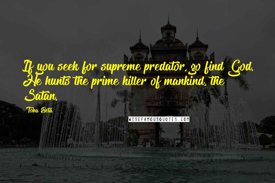 Toba Beta Quotes: If you seek for supreme predator, go find God. He hunts the prime killer of mankind, the Satan.