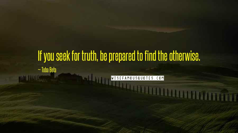 Toba Beta Quotes: If you seek for truth, be prepared to find the otherwise.