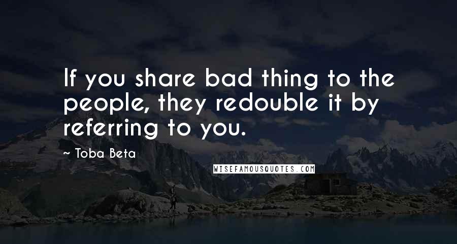 Toba Beta Quotes: If you share bad thing to the people, they redouble it by referring to you.