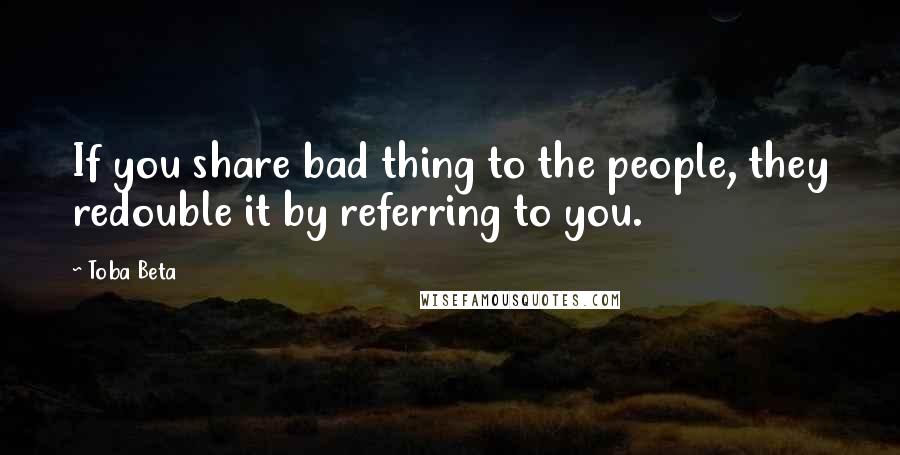 Toba Beta Quotes: If you share bad thing to the people, they redouble it by referring to you.