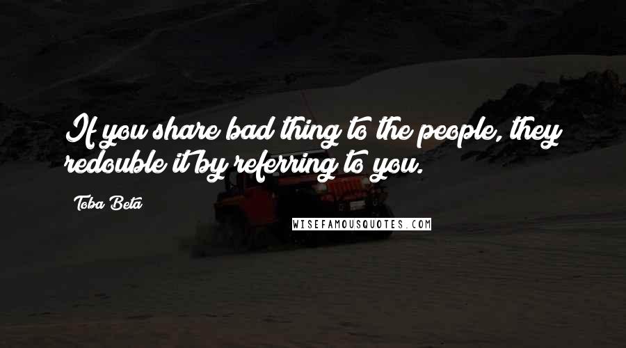 Toba Beta Quotes: If you share bad thing to the people, they redouble it by referring to you.