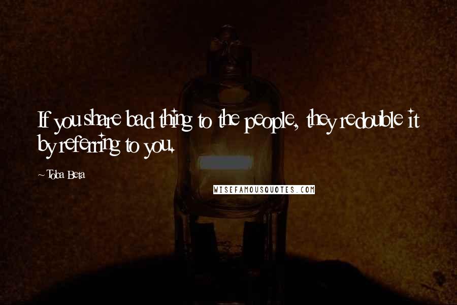 Toba Beta Quotes: If you share bad thing to the people, they redouble it by referring to you.