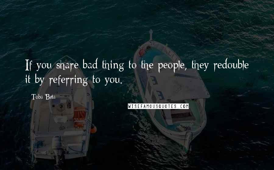 Toba Beta Quotes: If you share bad thing to the people, they redouble it by referring to you.