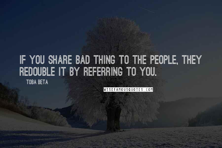 Toba Beta Quotes: If you share bad thing to the people, they redouble it by referring to you.