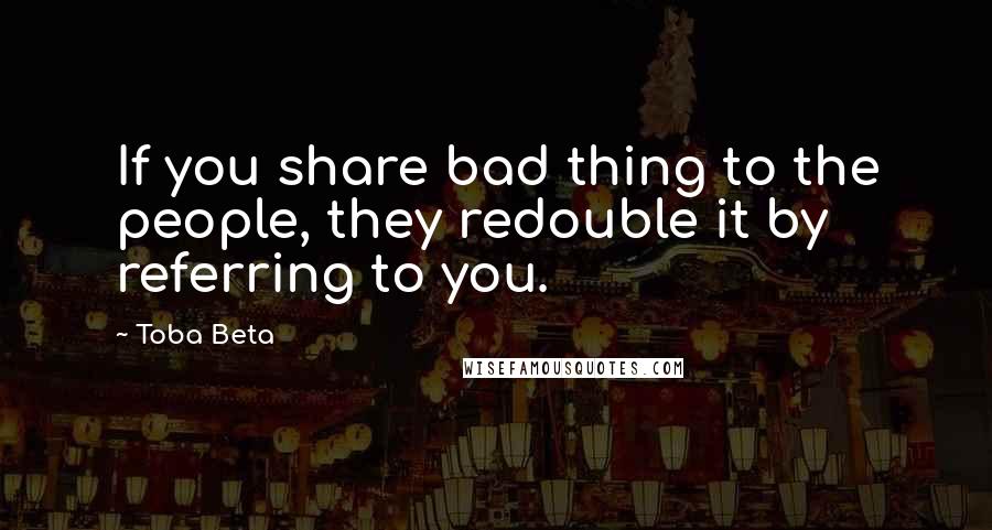 Toba Beta Quotes: If you share bad thing to the people, they redouble it by referring to you.