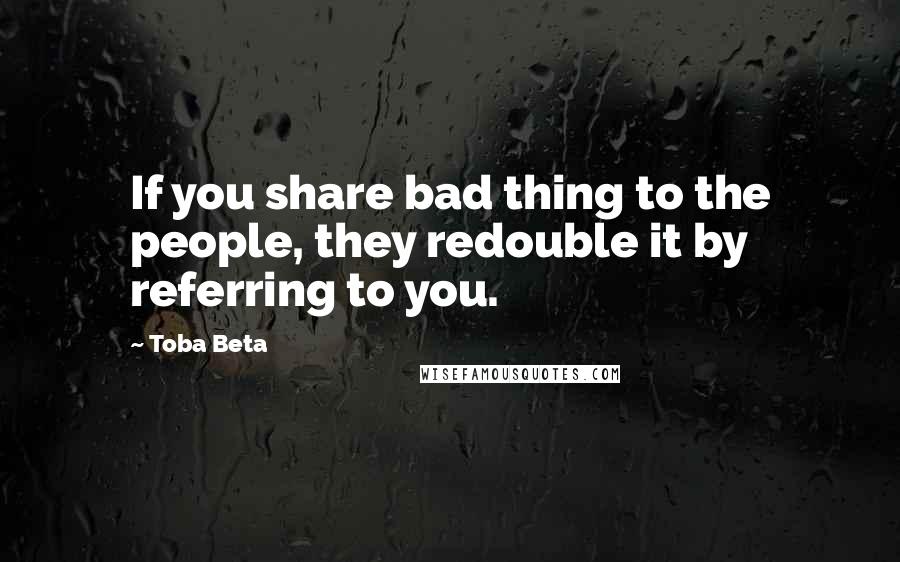 Toba Beta Quotes: If you share bad thing to the people, they redouble it by referring to you.