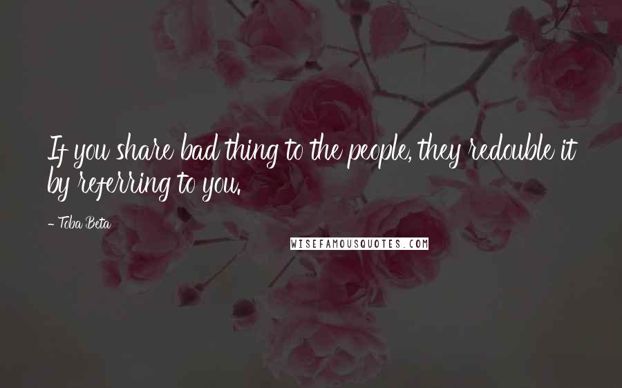 Toba Beta Quotes: If you share bad thing to the people, they redouble it by referring to you.