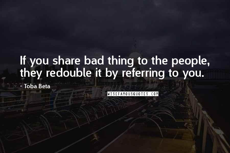 Toba Beta Quotes: If you share bad thing to the people, they redouble it by referring to you.