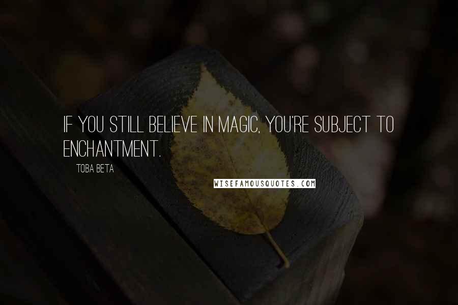 Toba Beta Quotes: If you still believe in magic, you're subject to enchantment.