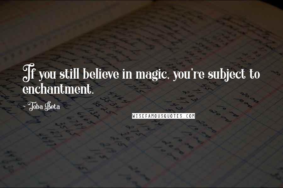 Toba Beta Quotes: If you still believe in magic, you're subject to enchantment.