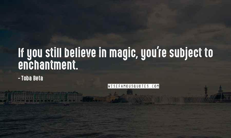 Toba Beta Quotes: If you still believe in magic, you're subject to enchantment.