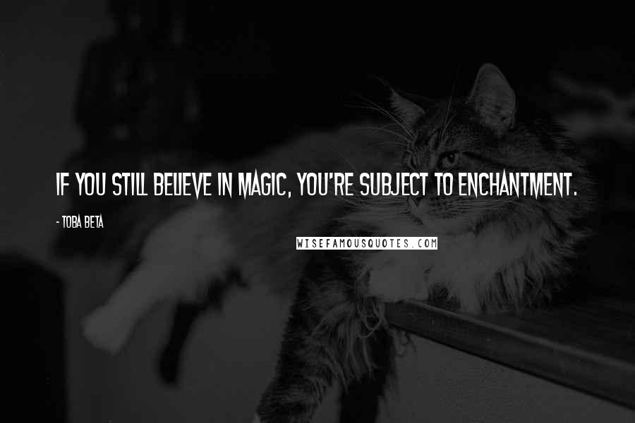 Toba Beta Quotes: If you still believe in magic, you're subject to enchantment.