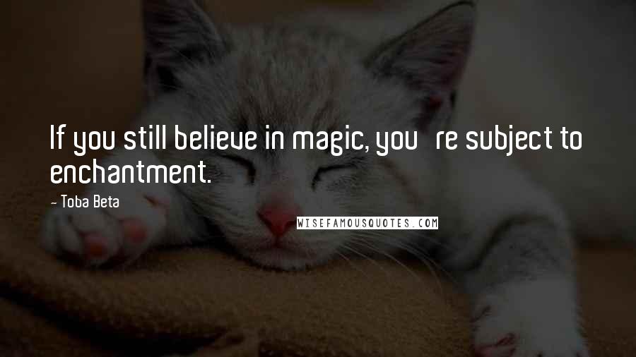 Toba Beta Quotes: If you still believe in magic, you're subject to enchantment.