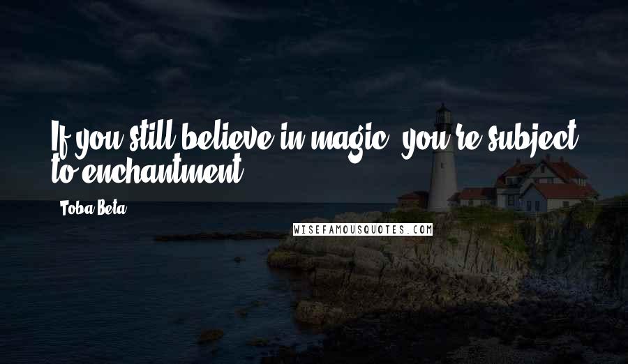 Toba Beta Quotes: If you still believe in magic, you're subject to enchantment.